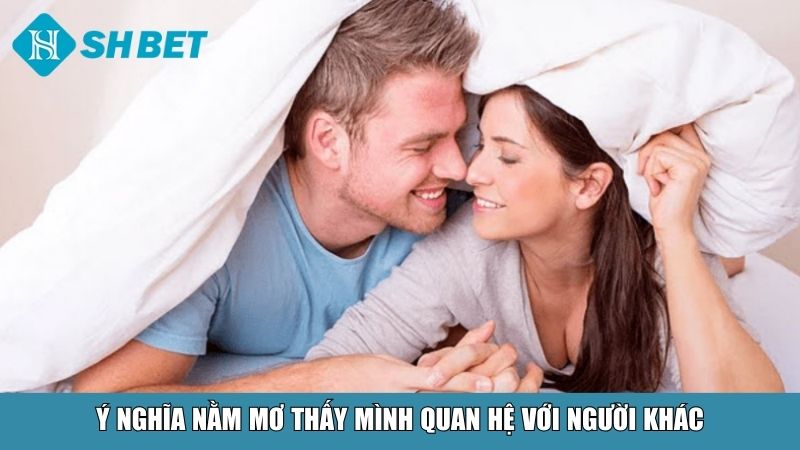 Nằm Mơ Thấy Mình Đang Quan Hệ Với Người Khác Là Điềm Gì? 2 Ý nghĩa tổng quan khi nằm mơ thấy mình đang quan hệ với người khác